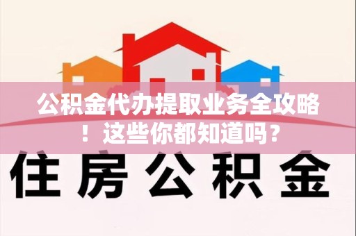 金安公积金代办提取业务全攻略！这些你都知道吗？