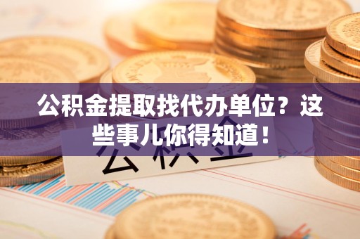 金安公积金提取找代办单位？这些事儿你得知道！