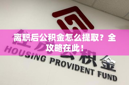 金安离职后公积金怎么提取？全攻略在此！