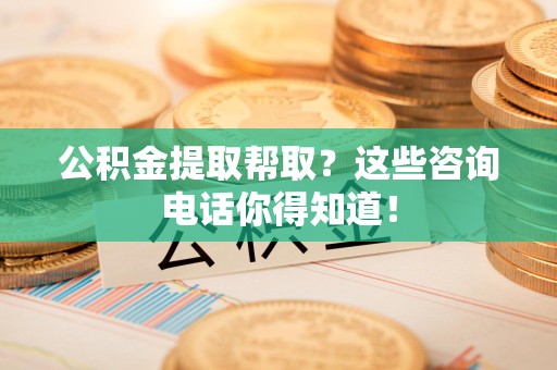 金安公积金提取帮取？这些咨询电话你得知道！