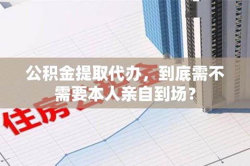 金安公积金提取代办,到底需不需要本人亲自到场? 金安公积金提取代办,到底需不需要本人亲自到场?