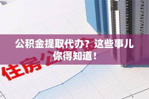 金安公积金提取代办？这些事儿你得知道！
