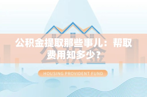 金安公积金提取那些事儿:帮取费用知多少? 金安公积金提取那些事儿:帮取费用知多少?
