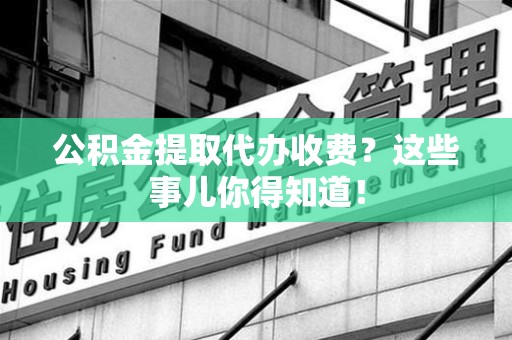 金安公积金提取代办收费？这些事儿你得知道！