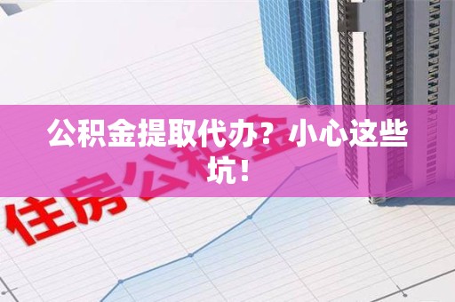 金安公积金提取代办?小心这些坑! 金安公积金提取代办?小心这些坑!